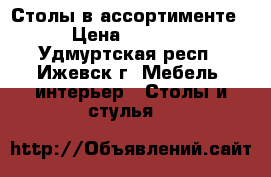 Столы в ассортименте › Цена ­ 6 550 - Удмуртская респ., Ижевск г. Мебель, интерьер » Столы и стулья   